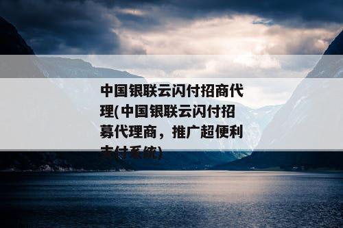 中国银联云闪付招商代理(中国银联云闪付招募代理商，推广超便利支付系统)