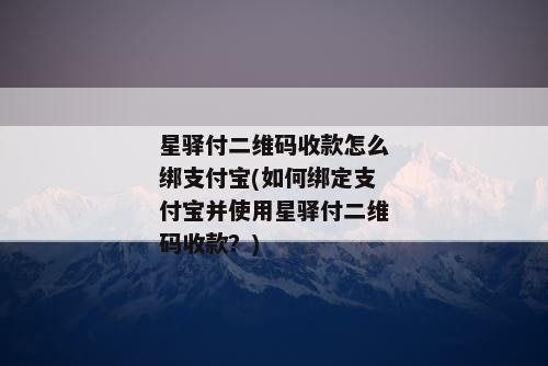 星驿付二维码收款怎么绑支付宝(如何绑定支付宝并使用星驿付二维码收款？)