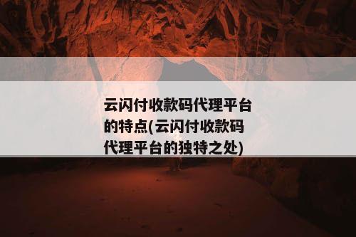 云闪付收款码代理平台的特点(云闪付收款码代理平台的独特之处)