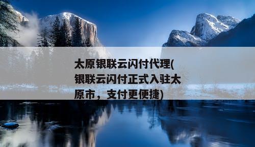 太原银联云闪付代理(银联云闪付正式入驻太原市，支付更便捷)
