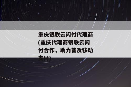 重庆银联云闪付代理商(重庆代理商银联云闪付合作，助力普及移动支付)
