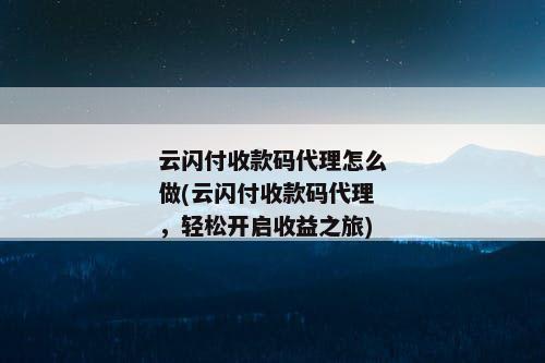 云闪付收款码代理怎么做(云闪付收款码代理，轻松开启收益之旅)