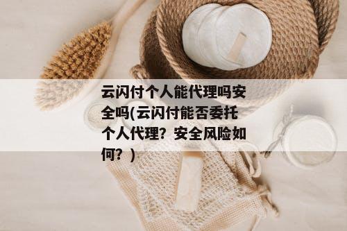 云闪付个人能代理吗安全吗(云闪付能否委托个人代理？安全风险如何？)