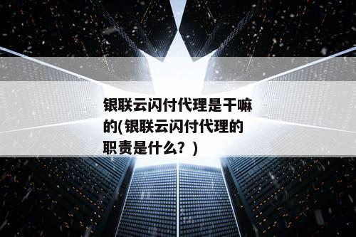 银联云闪付代理是干嘛的(银联云闪付代理的职责是什么？)