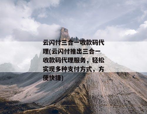 云闪付三合一收款码代理(云闪付推出三合一收款码代理服务，轻松实现多种支付方式，方便快捷)