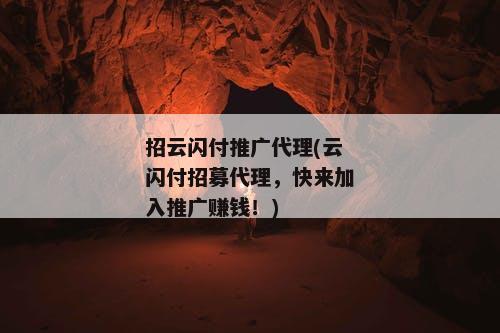招云闪付推广代理(云闪付招募代理，快来加入推广赚钱！)