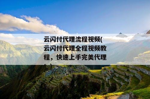 云闪付代理流程视频(云闪付代理全程视频教程，快速上手完美代理！)