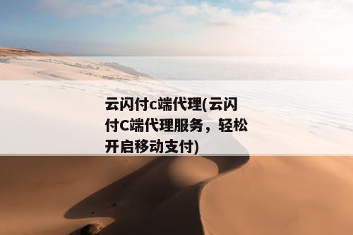 云闪付c端代理(云闪付C端代理服务，轻松开启移动支付)