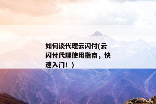 如何谈代理云闪付(云闪付代理使用指南，快速入门！)