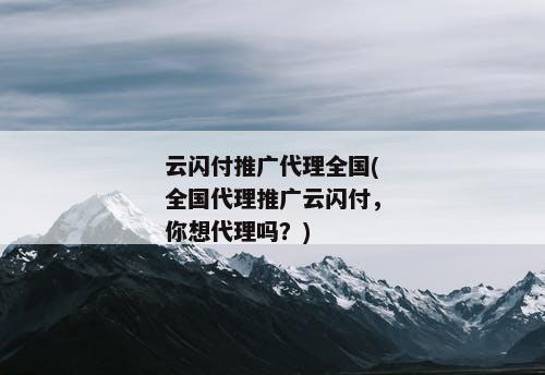 云闪付推广代理全国(全国代理推广云闪付，你想代理吗？)