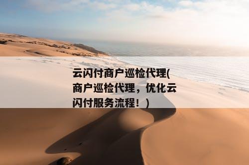 云闪付商户巡检代理(商户巡检代理，优化云闪付服务流程！)