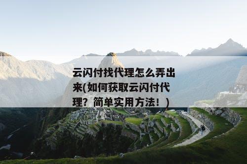 云闪付找代理怎么弄出来(如何获取云闪付代理？简单实用方法！)