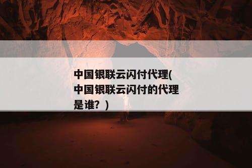 中国银联云闪付代理(中国银联云闪付的代理是谁？)