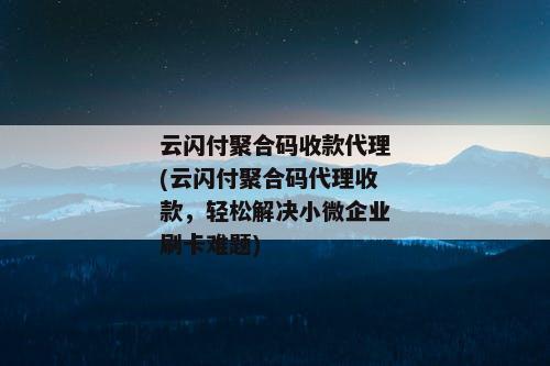 云闪付聚合码收款代理(云闪付聚合码代理收款，轻松解决小微企业刷卡难题)