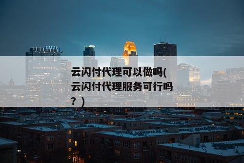 云闪付代理可以做吗(云闪付代理服务可行吗？)