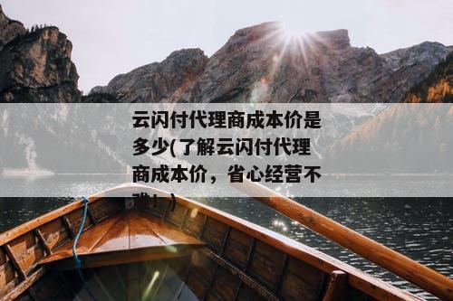 云闪付代理商成本价是多少(了解云闪付代理商成本价，省心经营不难！)