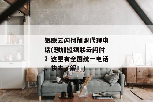银联云闪付加盟代理电话(想加盟银联云闪付？这里有全国统一电话，快来了解！)