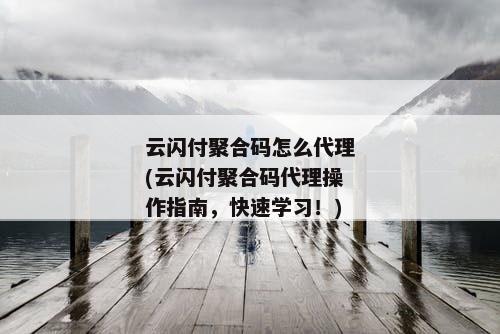 云闪付聚合码怎么代理(云闪付聚合码代理操作指南，快速学习！)