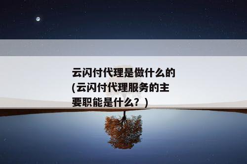 云闪付代理是做什么的(云闪付代理服务的主要职能是什么？)