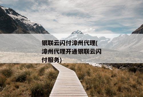 银联云闪付漳州代理(漳州代理开通银联云闪付服务)