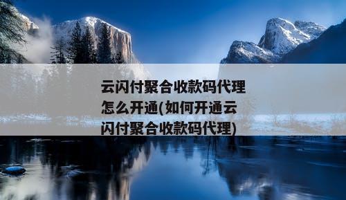 云闪付聚合收款码代理怎么开通(如何开通云闪付聚合收款码代理)