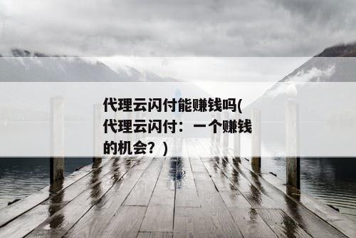 代理云闪付能赚钱吗(代理云闪付：一个赚钱的机会？)