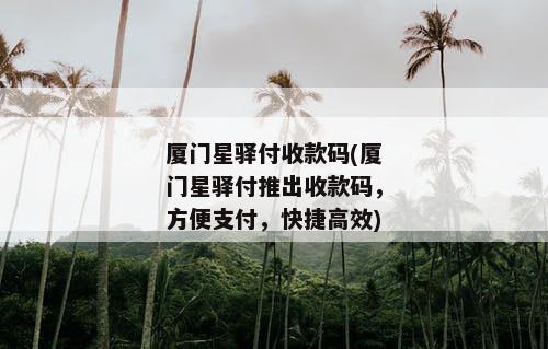 厦门星驿付收款码(厦门星驿付推出收款码，方便支付，快捷高效)