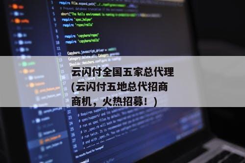 云闪付全国五家总代理(云闪付五地总代招商商机，火热招募！)