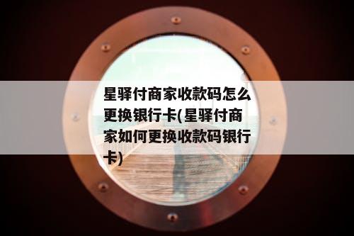 星驿付商家收款码怎么更换银行卡(星驿付商家如何更换收款码银行卡)