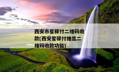 西安市星驿付二维码收款(西安星驿付推出二维码收款功能)