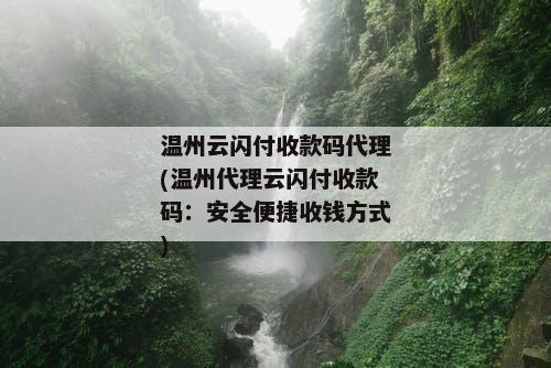 温州云闪付收款码代理(温州代理云闪付收款码：安全便捷收钱方式)