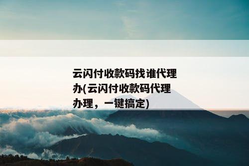 云闪付收款码找谁代理办(云闪付收款码代理办理，一键搞定)