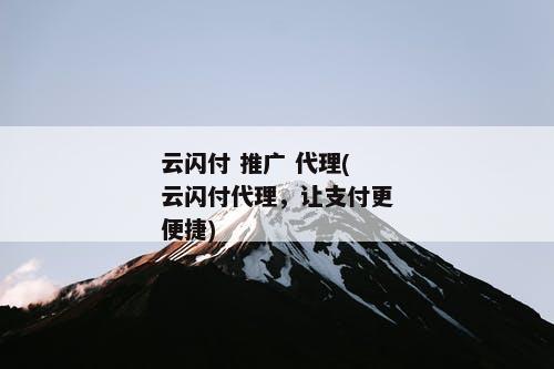 云闪付 推广 代理(云闪付代理，让支付更便捷)