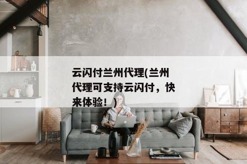 云闪付兰州代理(兰州代理可支持云闪付，快来体验！)