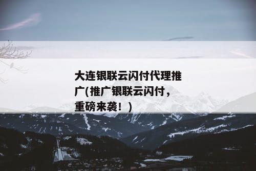 大连银联云闪付代理推广(推广银联云闪付，重磅来袭！)