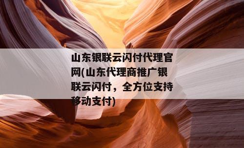 山东银联云闪付代理官网(山东代理商推广银联云闪付，全方位支持移动支付)