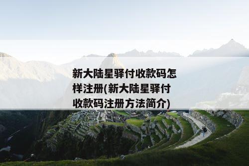 新大陆星驿付收款码怎样注册(新大陆星驿付收款码注册方法简介)