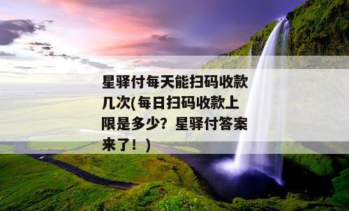 星驿付每天能扫码收款几次(每日扫码收款上限是多少？星驿付答案来了！)
