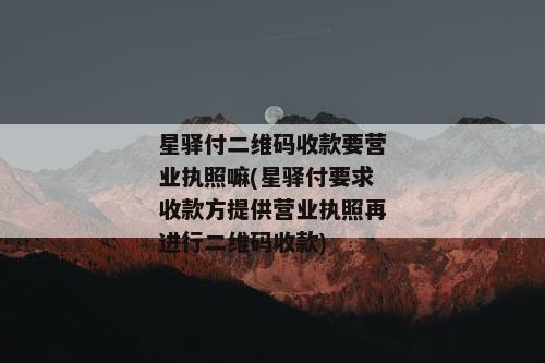 星驿付二维码收款要营业执照嘛(星驿付要求收款方提供营业执照再进行二维码收款)