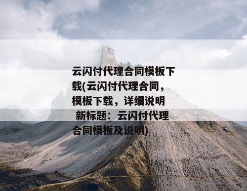 云闪付代理合同模板下载(云闪付代理合同，模板下载，详细说明  新标题：云闪付代理合同模板及说明)