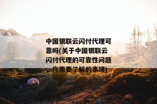 中国银联云闪付代理可靠吗(关于中国银联云闪付代理的可靠性问题，你需要了解的事项)