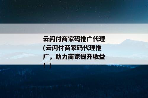 云闪付商家码推广代理(云闪付商家码代理推广，助力商家提升收益！)