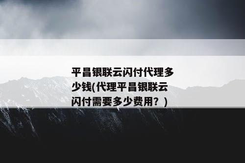 平昌银联云闪付代理多少钱(代理平昌银联云闪付需要多少费用？)