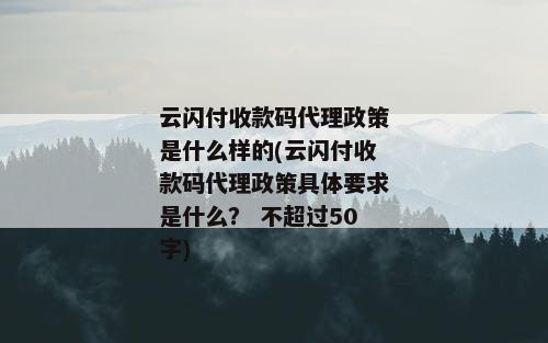 云闪付收款码代理政策是什么样的(云闪付收款码代理政策具体要求是什么？ 不超过50字)