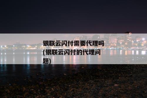 银联云闪付需要代理吗(银联云闪付的代理问题)