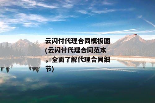 云闪付代理合同模板图(云闪付代理合同范本，全面了解代理合同细节)