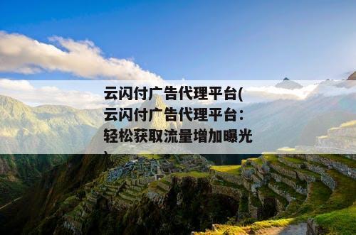 云闪付广告代理平台(云闪付广告代理平台：轻松获取流量增加曝光)
