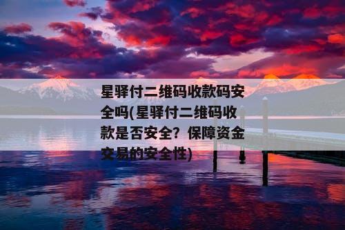 星驿付二维码收款码安全吗(星驿付二维码收款是否安全？保障资金交易的安全性)