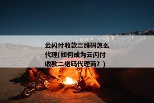 云闪付收款二维码怎么代理(如何成为云闪付收款二维码代理商？)