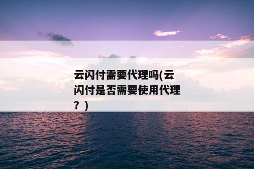 云闪付需要代理吗(云闪付是否需要使用代理？)